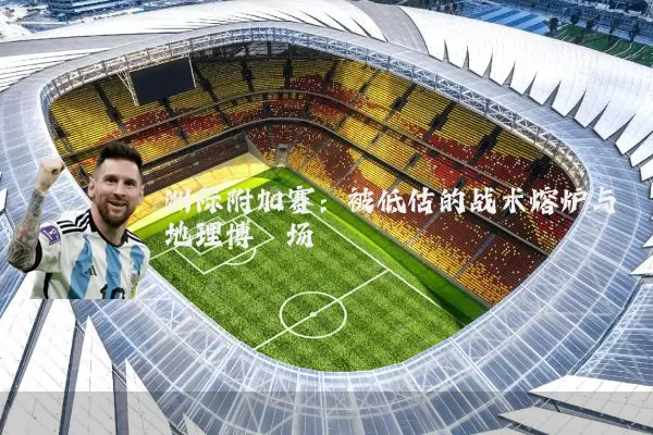 洲际附加赛:被低估的战术熔炉与地理博弈场