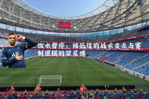 饮水暂停：被低估的战术支点与赛制逻辑的深层博弈