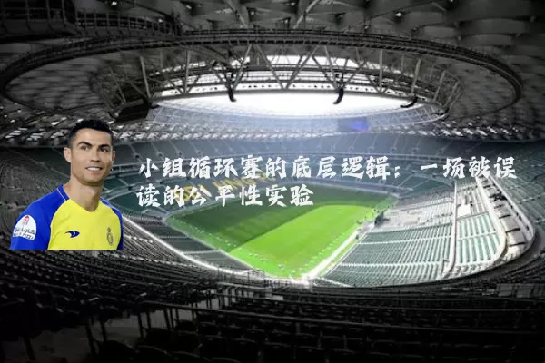小组循环赛的底层逻辑:一场被误读的公平性实验
