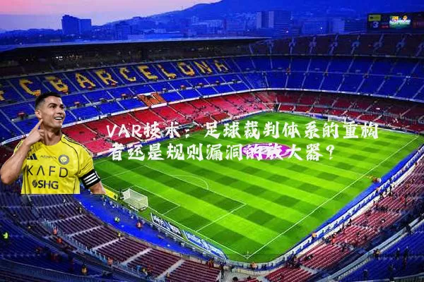 VAR技术：足球裁判体系的重构者还是规则漏洞的放大器？