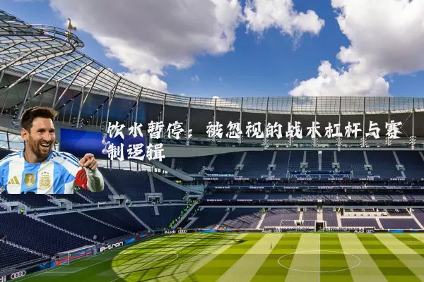 饮水暂停：被忽视的战术杠杆与赛制逻辑