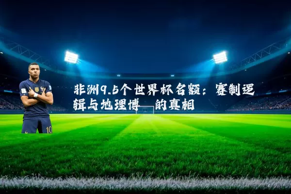 非洲9.5个世界杯名额：赛制逻辑与地理博弈的真相