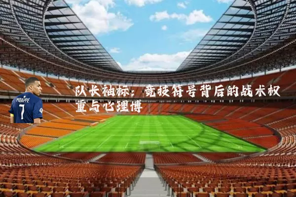 队长袖标:竞技符号背后的战术权重与心理博弈