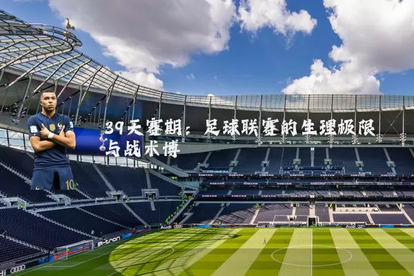 39天赛期：足球联赛的生理极限与战术博弈