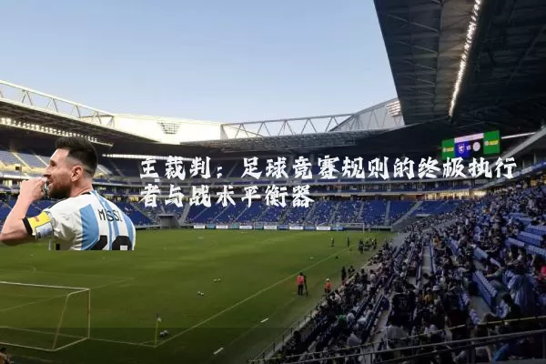 主裁判：足球竞赛规则的终极执行者与战术平衡器