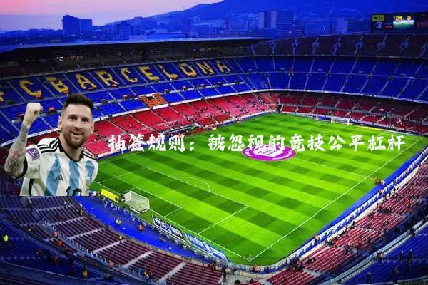 抽签规则:被忽视的竞技公平杠杆