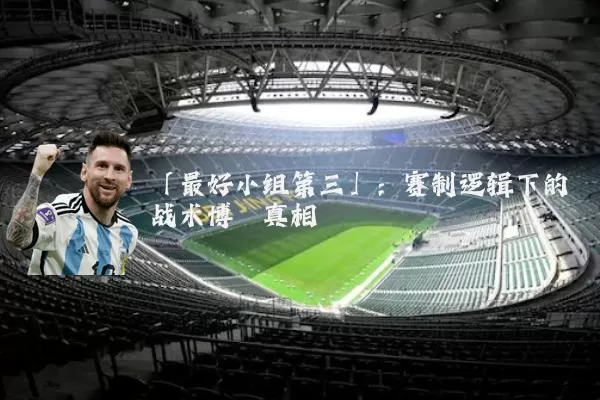 「最好小组第三」：赛制逻辑下的战术博弈真相